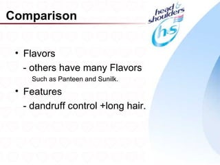 Comparison

 • Flavors
   - others have many Flavors
     Such as Panteen and Sunilk.
 • Features
   - dandruff control +long hair.



                                    30
 