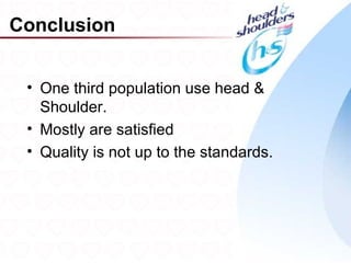 Conclusion


 • One third population use head &
   Shoulder.
 • Mostly are satisfied
 • Quality is not up to the standards.




                                         32
 