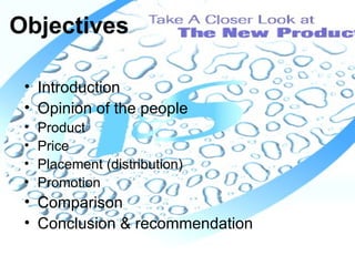 Objectives

 • Introduction
 • Opinion of the people
 •   Product
 •   Price
 •   Placement (distribution)
 •   Promotion
 • Comparison
 • Conclusion & recommendation
                                 4
 