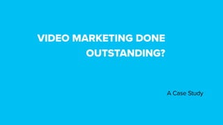 VIDEO MARKETING DONE
OUTSTANDING?
A Case Study
 