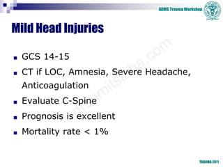 AIIMS Trauma Workshop
TRAUMA 2011
Mild Head Injuries
■ GCS 14-15
■ CT if LOC, Amnesia, Severe Headache,
Anticoagulation
■ ...