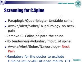 AIIMS Trauma Workshop
TRAUMA 2011
Screening for C.Spine
■ Paraplegia/Quadriplegia- Unstable spine
■ Awake/Alert/Sober/ N.n...
