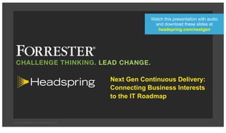 © 2015 Forrester Research, Inc. Reproduction Prohibited
Next Gen Continuous Delivery:
Connecting Business Interests
to the IT Roadmap
Watch this presentation with audio
and download these slides at
headspring.com/nextgen
 