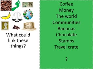 Coffee
                 Money
               The world
             Communities
                Bananas
What could     Chocolate
link these      Stamps
  things?     Travel crate

                  ?
 