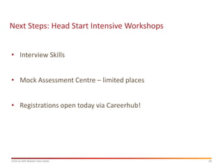 Next Steps: Head Start Intensive Workshops


• Interview Skills


• Mock Assessment Centre – limited places


• Registrations open today via Careerhub!




Click to edit Master text styles             20
 