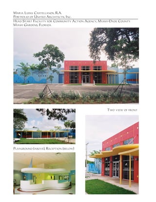 Maria Luisa Castellanos, R.A.
Portfolio of United Architects, Inc.
Head Start Facility for Community Action Agency, Miami-Dade County
Miami Gardens, Florida




                                                    Two view of front




Playground (above), Reception (below)
 