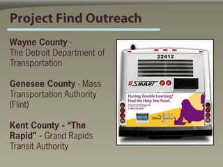Project Find Outreach
Wayne County -
The Detroit Department of
Transportation

Genesee County - Mass
Transportation Authority
(Flint)

Kent County - “The
Rapid” - Grand Rapids
Transit Authority
 