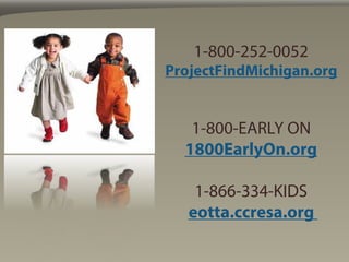1-800-252-0052
ProjectFindMichigan.org


   1-800-EARLY ON
  1800EarlyOn.org

    1-866-334-KIDS
   eotta.ccresa.org
 