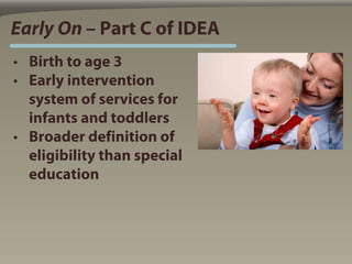 Early On – Part C of IDEA
• Birth to age 3
• Early intervention
  system of services for
  infants and toddlers
• Broader definition of
  eligibility than special
  education
 