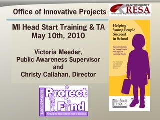 Office of Innovative Projects

MI Head Start Training & TA
     May 10th, 2010

       Victoria Meeder,
 Public Awareness Supervisor
              and
  Christy Callahan, Director
 