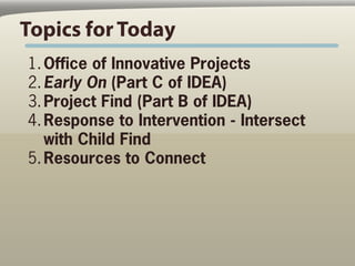 Topics for Today
1. Office of Innovative Projects
2. Early On (Part C of IDEA)
3. Project Find (Part B of IDEA)
4. Respons...