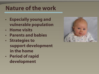 Nature of the work
• Especially young and
  vulnerable population
• Home visits
• Parents and babies
• Strategies to
  sup...