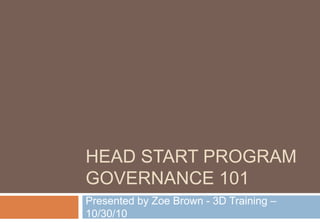 HEAD START PROGRAM
GOVERNANCE 101
Presented by Zoe Brown - 3D Training –
10/30/10
 