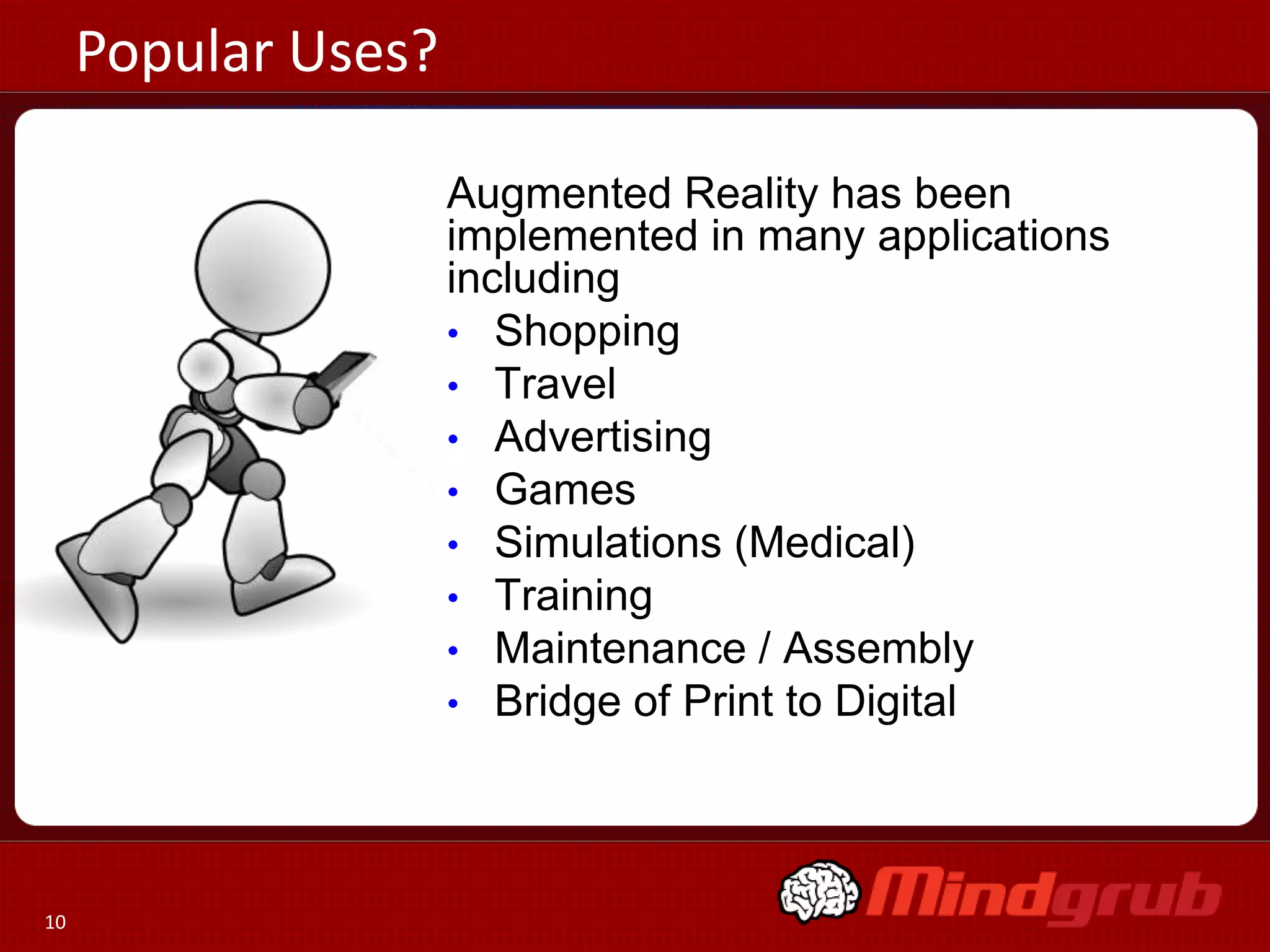 Popular Uses?
Augmented Reality has been
implemented in many applications
including
• Shopping
• Travel
• Advertising
• Games
• Simulations (Medical)
• Training
• Maintenance / Assembly
• Bridge of Print to Digital

10

 