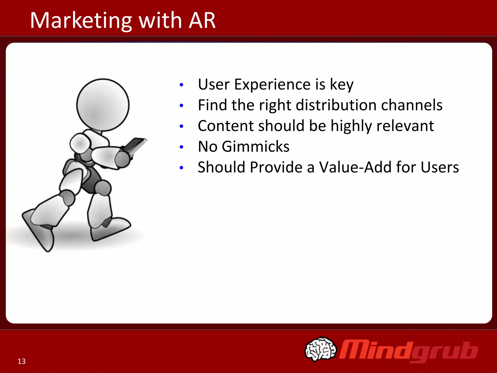 Marketing with AR
•
•
•
•
•

13

User Experience is key
Find the right distribution channels
Content should be highly relevant
No Gimmicks
Should Provide a Value-Add for Users

 