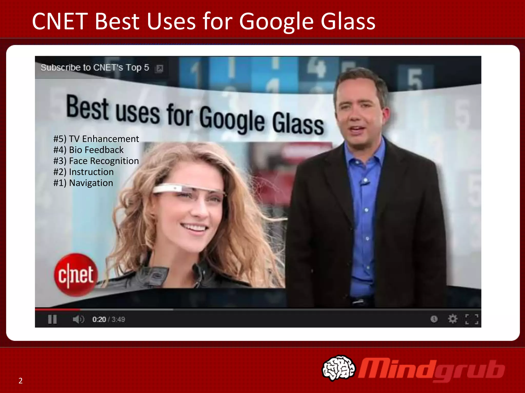 CNET Best Uses for Google Glass

#5) TV Enhancement
#4) Bio Feedback
#3) Face Recognition
#2) Instruction
#1) Navigation

2

 