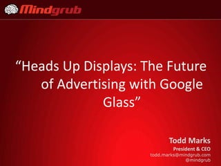 “Heads Up Displays: The Future
of Advertising with Google
Glass”
Todd Marks
President & CEO
todd.marks@mindgrub.com
@mindgrub

 