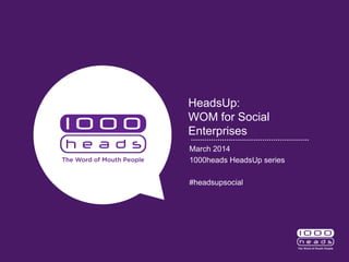 HeadsUp:
WOM for Social
Enterprises
March 2014
1000heads HeadsUp series
#headsupsocial
 