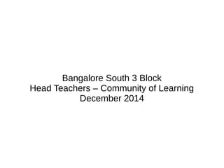Bangalore South 3 Block
Head Teachers – Community of Learning
December 2014
 