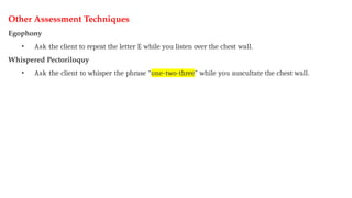 Other Assessment Techniques
Egophony
• Ask the client to repeat the letter E while you listen over the chest wall.
Whispered Pectoriloquy
• Ask the client to whisper the phrase “one-two-three” while you auscultate the chest wall.
 