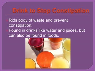 Rids body of waste and prevent 
constipation. 
Found in drinks like water and juices, but 
can also be found in foods. 
 