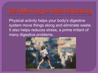  Physical activity helps your body's digestive 
system move things along and eliminate waste. 
 It also helps reduces stress, a prime irritant of 
many digestive problems. 
 