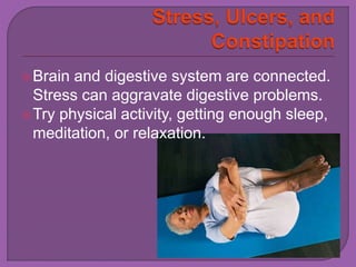 Brain and digestive system are connected. 
Stress can aggravate digestive problems. 
Try physical activity, getting enough sleep, 
meditation, or relaxation. 
 