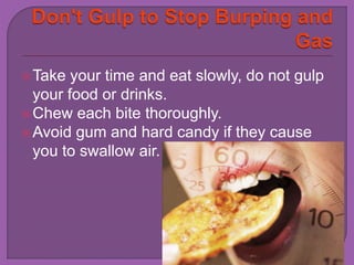 Take your time and eat slowly, do not gulp 
your food or drinks. 
Chew each bite thoroughly. 
Avoid gum and hard candy if they cause 
you to swallow air. 
 