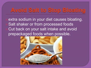 extra sodium in your diet causes bloating. 
Salt shaker or from processed foods 
Cut back on your salt intake and avoid 
prepackaged foods when possible. 
 