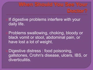  If digestive problems interfere with your 
daily life. 
Problems swallowing, choking, bloody or 
black vomit or stool, abdominal pain, or 
have lost a lot of weight. 
Digestive distress : food poisoning, 
gallstones, Crohn's disease, ulcers, IBS, or 
diverticulitis. 
 