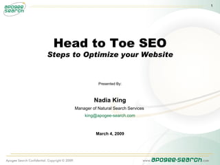 1




 Head to Toe SEO
Steps to Optimize your Website


                 Presented By:



               Nadia King
      Manager of Natural Search Services
          king@apogee-search.com



                March 4, 2009
 