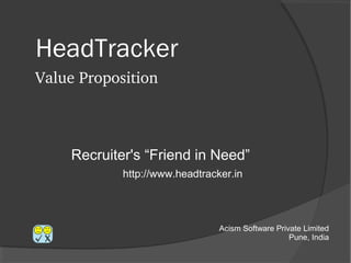 HeadTracker
Value Proposition



    Recruiter's “Friend in Need”



                           Acism Software Private Limited
                                               Feb 2013
 