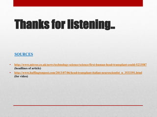 Thanks for listening..
SOURCES
• http://www.mirror.co.uk/news/technology-science/science/first-human-head-transplant-could-5233587
(headlines of article)
• http://www.huffingtonpost.com/2013/07/06/head-transplant-italian-neuroscientist_n_3533391.html
(for video)
 