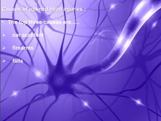 Causes of opened head injuries : 
• The top three causes are….. 
 car accident 
 firearms 
 falls 
 