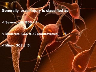 Generally, brain injury is classified as: 
 Severe, with GCS < 9. 
 Moderate, GCS 9–12 (controversial). 
 Minor, GCS ≥ 13. 
 