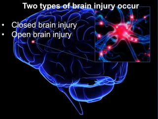 Two types of brain injury occur 
• Closed brain injury 
• Open brain injury 
 