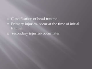  Classification of head trauma-
 Primary injuries- occur at the time of initial
trauma
 secondary injuries- occur later
 