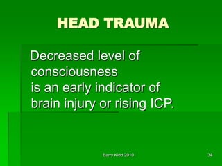 Barry Kidd 2010 34
HEAD TRAUMA
Decreased level of
consciousness
is an early indicator of
brain injury or rising ICP.
 