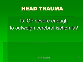 Barry Kidd 2010 47
HEAD TRAUMA
Is ICP severe enough
to outweigh cerebral ischemia?
 