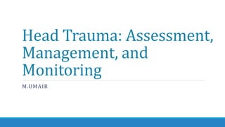 Head Trauma: Assessment,
Management, and
Monitoring
M.UMAIR
 