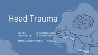 Head Trauma
Done by: Dr. Faisal Rawagah
Supervised by: Dr. Tareq Kanaan
Jordan University Hospital 11.08.2022
 