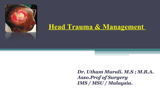 Head Trauma & Management
Dr. Utham Murali. M.S ; M.B.A.
Asso.Prof of Surgery
IMS / MSU / Malaysia.
 