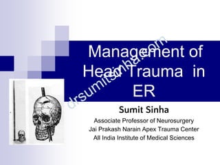 Management of
Head Trauma in
ER
Sumit Sinha
Associate Professor of Neurosurgery
Jai Prakash Narain Apex Trauma Center
All India Institute of Medical Sciences
 