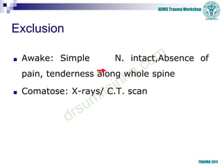 AIIMS Trauma Workshop
TRAUMA 2011
Exclusion
■ Awake: Simple N. intact,Absence of
pain, tenderness along whole spine
■ Coma...