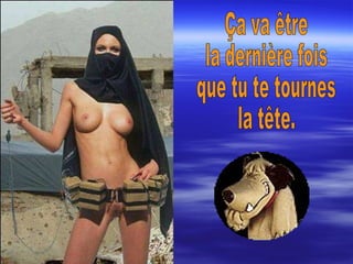 Ça va être la dernière fois  que tu te tournes la tête. 