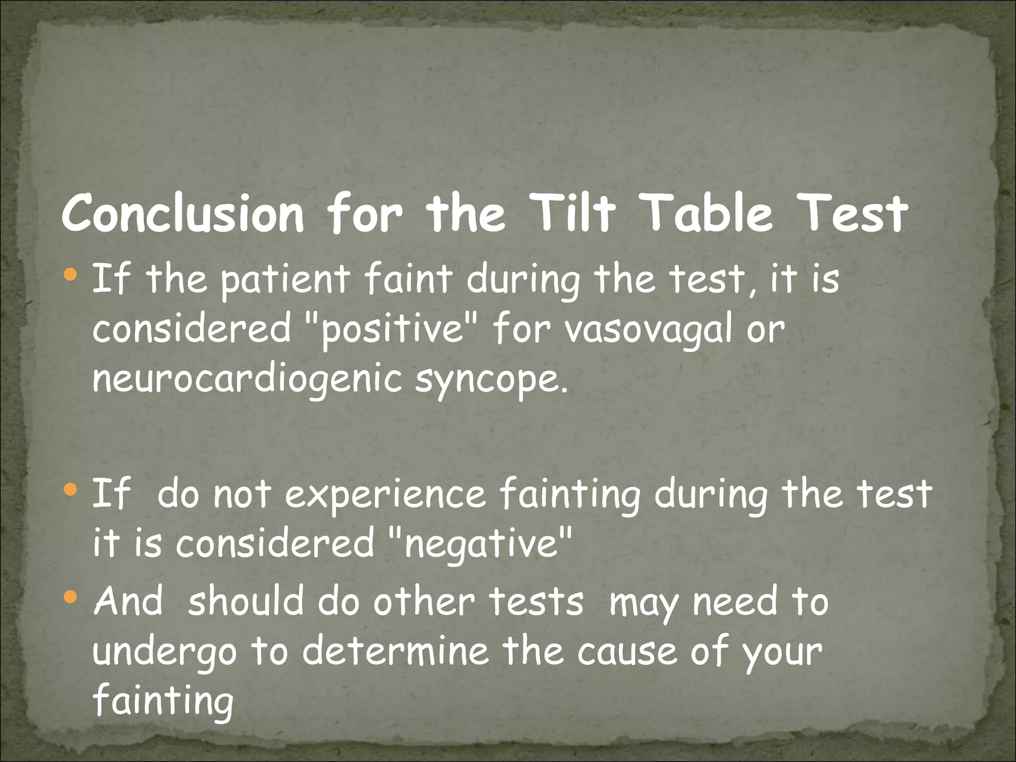 Conclusion for the Tilt Table Test If the patient faint during the test, it is considered "positive" for vasovagal or neurocardiogenic syncope.  If  do not experience fainting during the test it is considered "negative"  And  should do other tests  may need to undergo to determine the cause of your fainting 