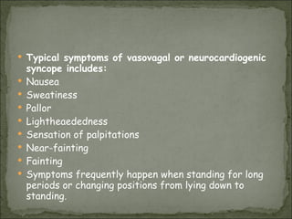 Typical symptoms of vasovagal or neurocardiogenic syncope includes:   Nausea  Sweatiness  Pallor  Lightheaededness  Sensation of palpitations  Near-fainting  Fainting  Symptoms frequently happen when standing for long periods or changing positions from lying down to standing. 