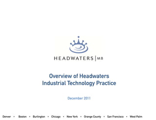 Overview of Headwaters
                           Industrial Technology Practice

                                            December 2011




Denver •   Boston • Burlington • Chicago • New York • Orange County • San Francisco • West Palm
 