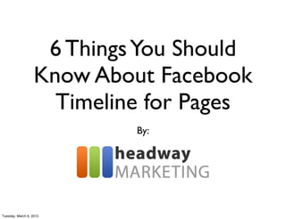 6 Things You Should
                   Know About Facebook
                     Timeline for Pages
                            By:




Tuesday, March 6, 2012
 