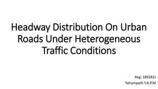 Headway Distribution On Urban
Roads Under Heterogeneous
Traffic Conditions
Reg: 189282J
Yahampath Y.A.P.M
 